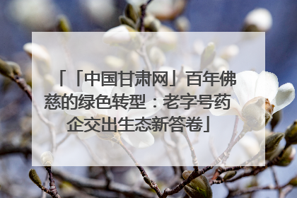 「中国甘肃网」百年佛慈的绿色转型：老字号药企交出生态新答卷